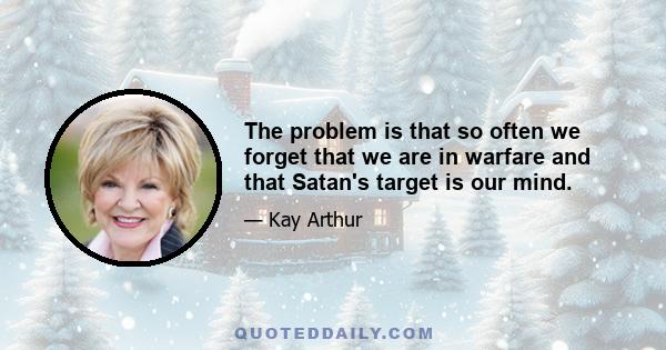 The problem is that so often we forget that we are in warfare and that Satan's target is our mind.