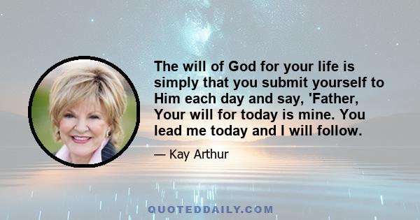 The will of God for your life is simply that you submit yourself to Him each day and say, 'Father, Your will for today is mine. You lead me today and I will follow.