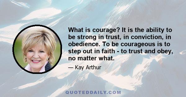 What is courage? It is the ability to be strong in trust, in conviction, in obedience. To be courageous is to step out in faith - to trust and obey, no matter what.