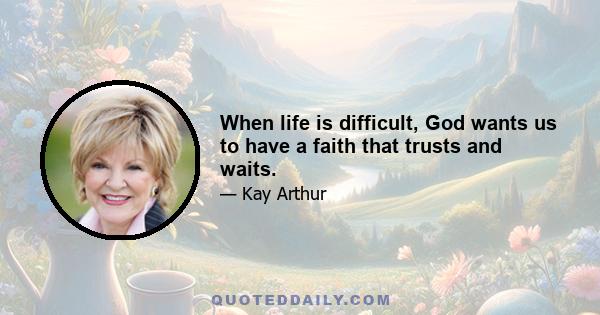 When life is difficult, God wants us to have a faith that trusts and waits.