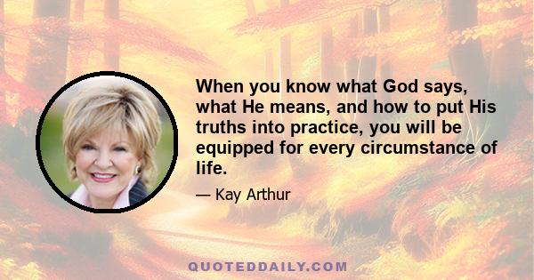 When you know what God says, what He means, and how to put His truths into practice, you will be equipped for every circumstance of life.