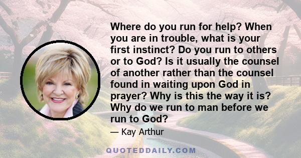 Where do you run for help? When you are in trouble, what is your first instinct? Do you run to others or to God? Is it usually the counsel of another rather than the counsel found in waiting upon God in prayer? Why is