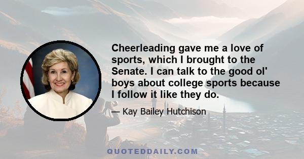 Cheerleading gave me a love of sports, which I brought to the Senate. I can talk to the good ol' boys about college sports because I follow it like they do.