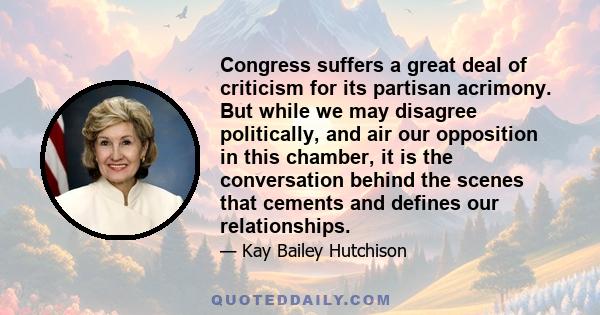 Congress suffers a great deal of criticism for its partisan acrimony. But while we may disagree politically, and air our opposition in this chamber, it is the conversation behind the scenes that cements and defines our