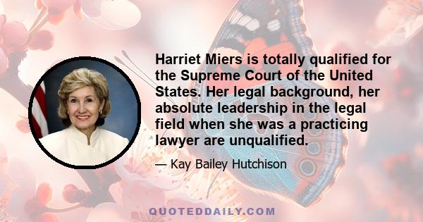 Harriet Miers is totally qualified for the Supreme Court of the United States. Her legal background, her absolute leadership in the legal field when she was a practicing lawyer are unqualified.