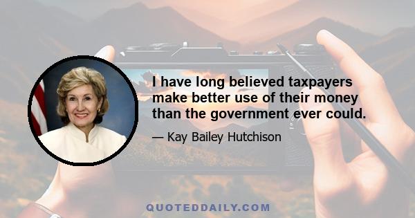 I have long believed taxpayers make better use of their money than the government ever could.