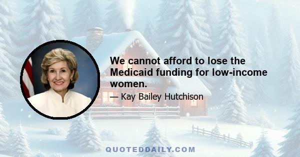 We cannot afford to lose the Medicaid funding for low-income women.