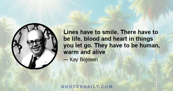 Lines have to smile. There have to be life, blood and heart in things you let go. They have to be human, warm and alive