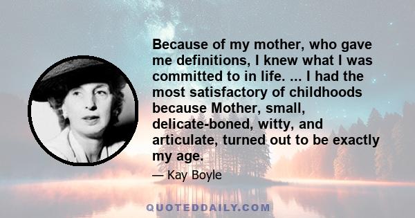 Because of my mother, who gave me definitions, I knew what I was committed to in life. ... I had the most satisfactory of childhoods because Mother, small, delicate-boned, witty, and articulate, turned out to be exactly 