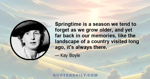 Springtime is a season we tend to forget as we grow older, and yet far back in our memories, like the landscape of a country visited long ago, it's always there.