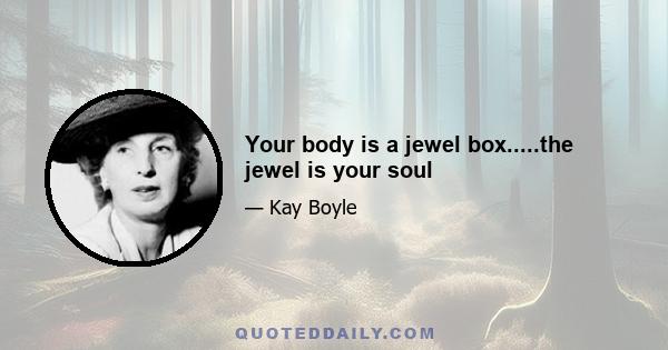 Your body is a jewel box.....the jewel is your soul