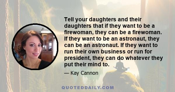 Tell your daughters and their daughters that if they want to be a firewoman, they can be a firewoman. If they want to be an astronaut, they can be an astronaut. If they want to run their own business or run for