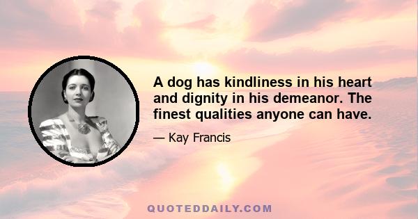 A dog has kindliness in his heart and dignity in his demeanor. The finest qualities anyone can have.