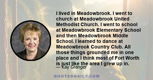 I lived in Meadowbrook. I went to church at Meadowbrook United Methodist Church. I went to school at Meadowbrook Elementary School and then Meadowbrook Middle School. I learned to dance at Meadowbrook Country Club. All