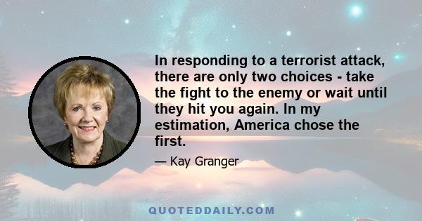 In responding to a terrorist attack, there are only two choices - take the fight to the enemy or wait until they hit you again. In my estimation, America chose the first.