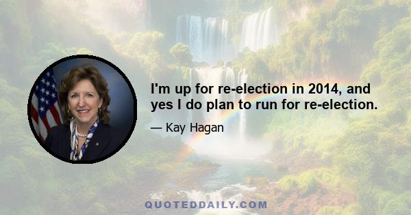 I'm up for re-election in 2014, and yes I do plan to run for re-election.