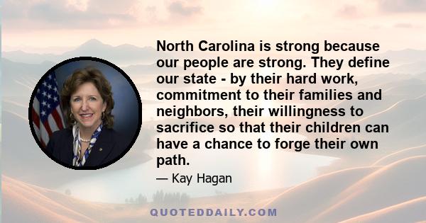 North Carolina is strong because our people are strong. They define our state - by their hard work, commitment to their families and neighbors, their willingness to sacrifice so that their children can have a chance to