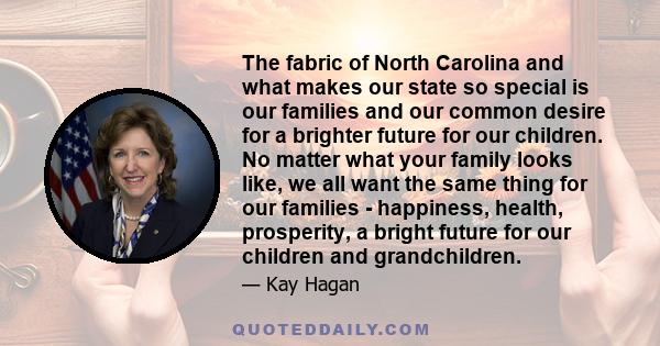 The fabric of North Carolina and what makes our state so special is our families and our common desire for a brighter future for our children. No matter what your family looks like, we all want the same thing for our