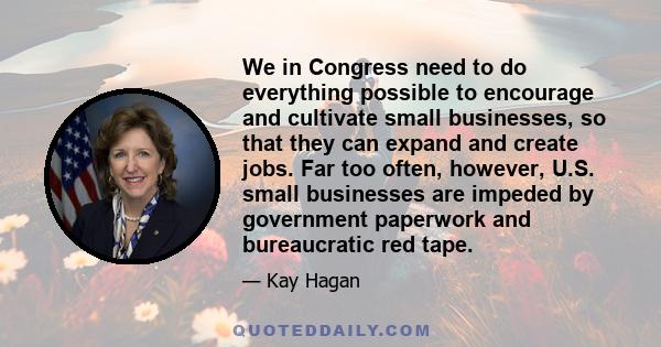 We in Congress need to do everything possible to encourage and cultivate small businesses, so that they can expand and create jobs. Far too often, however, U.S. small businesses are impeded by government paperwork and