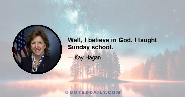 Well, I believe in God. I taught Sunday school.