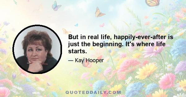 But in real life, happily-ever-after is just the beginning. It's where life starts.