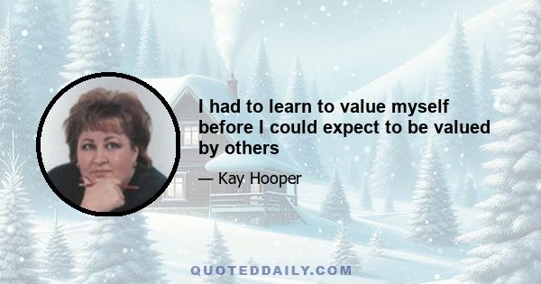 I had to learn to value myself before I could expect to be valued by others