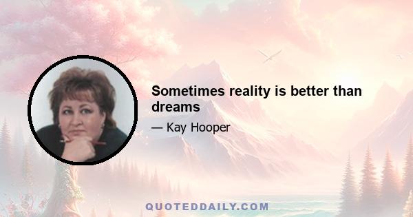 Sometimes reality is better than dreams