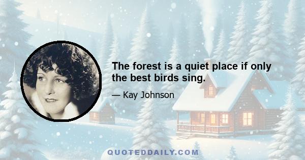 The forest is a quiet place if only the best birds sing.