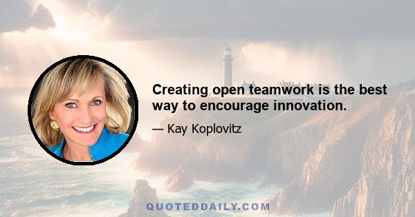 Creating open teamwork is the best way to encourage innovation.