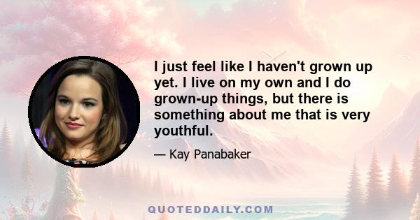 I just feel like I haven't grown up yet. I live on my own and I do grown-up things, but there is something about me that is very youthful.