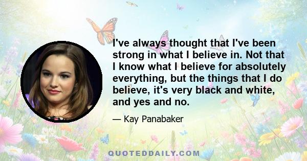 I've always thought that I've been strong in what I believe in. Not that I know what I believe for absolutely everything, but the things that I do believe, it's very black and white, and yes and no.