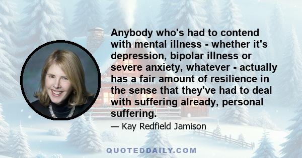 Anybody who's had to contend with mental illness - whether it's depression, bipolar illness or severe anxiety, whatever - actually has a fair amount of resilience in the sense that they've had to deal with suffering