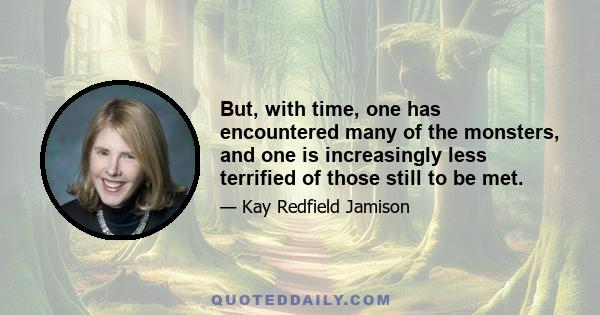 But, with time, one has encountered many of the monsters, and one is increasingly less terrified of those still to be met.