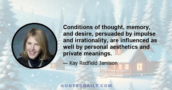 Conditions of thought, memory, and desire, persuaded by impulse and irrationality, are influenced as well by personal aesthetics and private meanings.