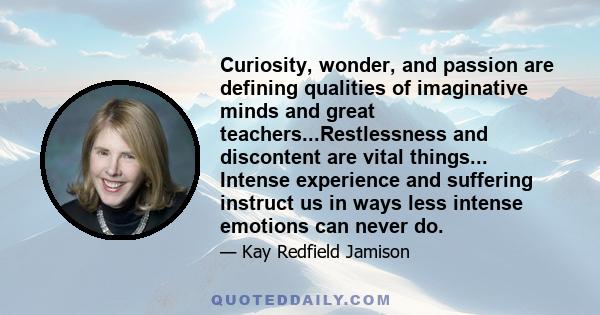 Curiosity, wonder, and passion are defining qualities of imaginative minds and great teachers...Restlessness and discontent are vital things... Intense experience and suffering instruct us in ways less intense emotions