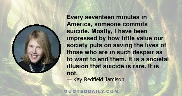 Every seventeen minutes in America, someone commits suicide. Mostly, I have been impressed by how little value our society puts on saving the lives of those who are in such despair as to want to end them. It is a