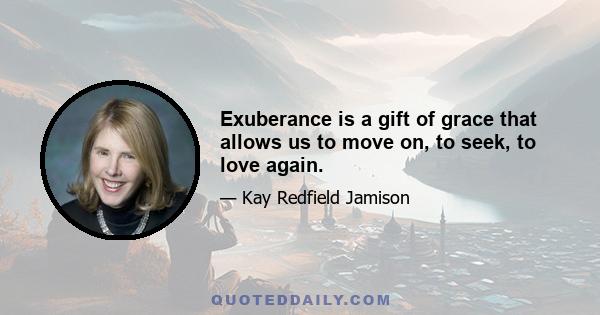 Exuberance is a gift of grace that allows us to move on, to seek, to love again.