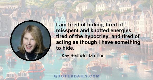 I am tired of hiding, tired of misspent and knotted energies, tired of the hypocrisy, and tired of acting as though I have something to hide.