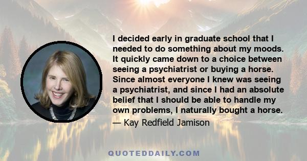 I decided early in graduate school that I needed to do something about my moods. It quickly came down to a choice between seeing a psychiatrist or buying a horse. Since almost everyone I knew was seeing a psychiatrist,