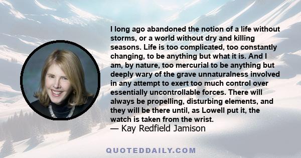 I long ago abandoned the notion of a life without storms, or a world without dry and killing seasons. Life is too complicated, too constantly changing, to be anything but what it is. And I am, by nature, too mercurial