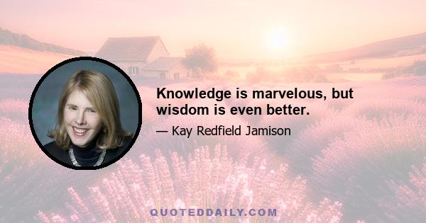 Knowledge is marvelous, but wisdom is even better.