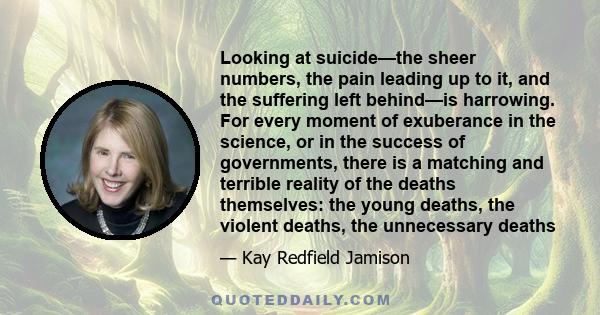 Looking at suicide—the sheer numbers, the pain leading up to it, and the suffering left behind—is harrowing. For every moment of exuberance in the science, or in the success of governments, there is a matching and