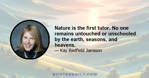 Nature is the first tutor. No one remains untouched or unschooled by the earth, seasons, and heavens.