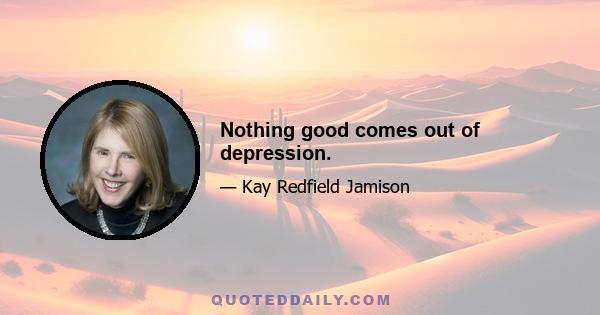 Nothing good comes out of depression.