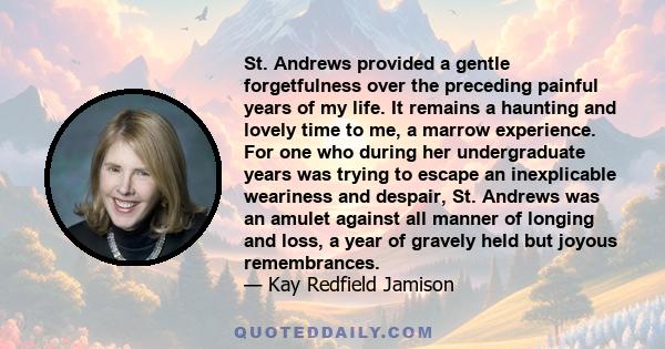 St. Andrews provided a gentle forgetfulness over the preceding painful years of my life. It remains a haunting and lovely time to me, a marrow experience. For one who during her undergraduate years was trying to escape