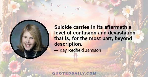 Suicide carries in its aftermath a level of confusion and devastation that is, for the most part, beyond description.