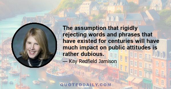 The assumption that rigidly rejecting words and phrases that have existed for centuries will have much impact on public attitudes is rather dubious.