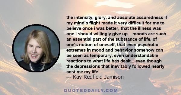 the intensity, glory, and absolute assuredness if my mind's flight made it very difficult for me to believe once i was better, that the illness was one i should willingly give up....moods are such an essential part of