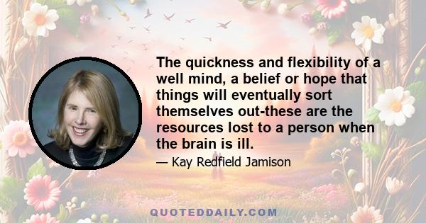 The quickness and flexibility of a well mind, a belief or hope that things will eventually sort themselves out-these are the resources lost to a person when the brain is ill.