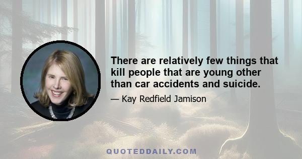 There are relatively few things that kill people that are young other than car accidents and suicide.